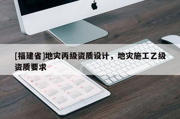 [福建省]地災丙級資質(zhì)設(shè)計，地災施工乙級資質(zhì)要求