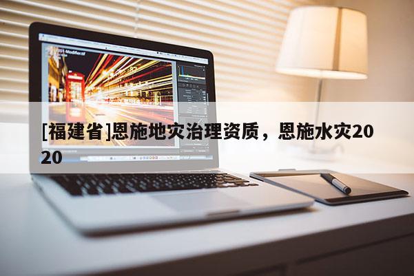 [福建省]恩施地災(zāi)治理資質(zhì)，恩施水災(zāi)2020