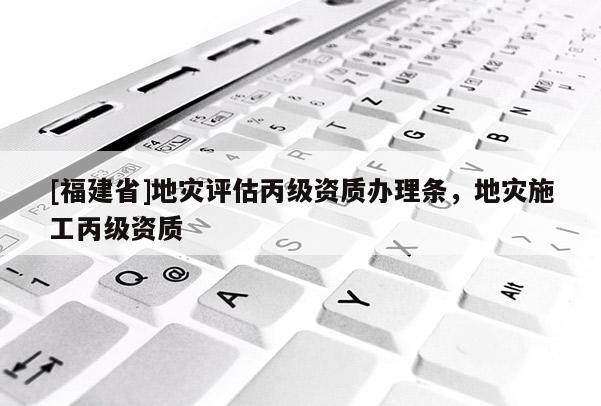 [福建省]地災評估丙級資質辦理條，地災施工丙級資質
