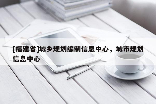 [福建省]城鄉(xiāng)規(guī)劃編制信息中心，城市規(guī)劃信息中心