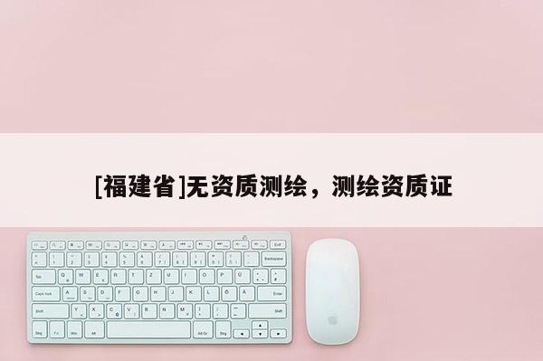 [福建省]無資質(zhì)測繪，測繪資質(zhì)證