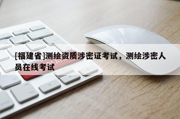 [福建省]測繪資質(zhì)涉密證考試，測繪涉密人員在線考試