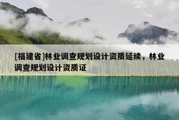 [福建省]林業(yè)調(diào)查規(guī)劃設(shè)計(jì)資質(zhì)延續(xù)，林業(yè)調(diào)查規(guī)劃設(shè)計(jì)資質(zhì)證