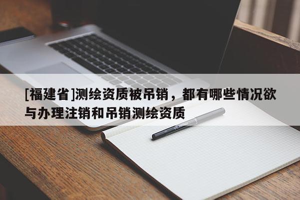 [福建省]測(cè)繪資質(zhì)被吊銷，都有哪些情況欲與辦理注銷和吊銷測(cè)繪資質(zhì)