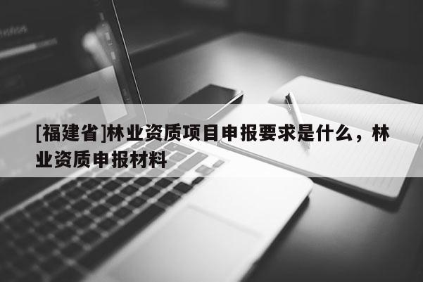 [福建省]林業(yè)資質(zhì)項(xiàng)目申報(bào)要求是什么，林業(yè)資質(zhì)申報(bào)材料