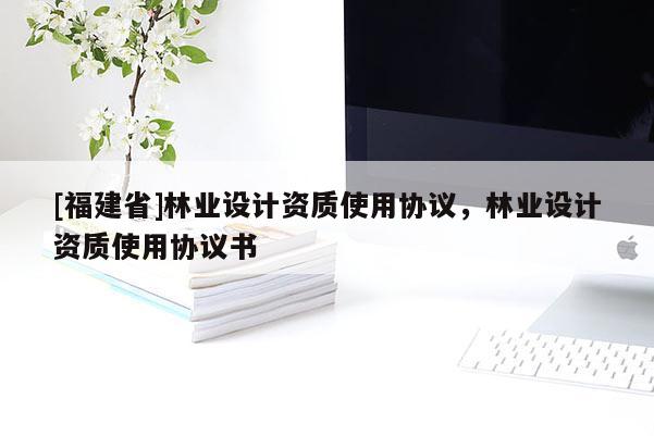 [福建省]林業(yè)設計資質使用協(xié)議，林業(yè)設計資質使用協(xié)議書
