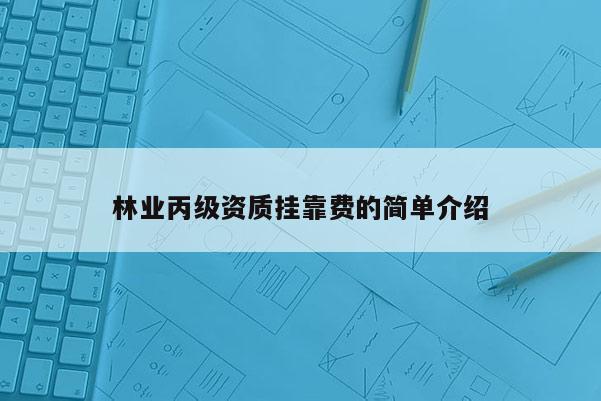 林業(yè)丙級資質(zhì)掛靠費(fèi)的簡單介紹