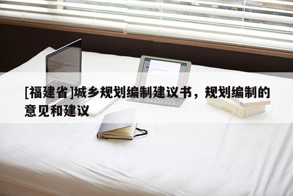 [福建省]城鄉(xiāng)規(guī)劃編制建議書，規(guī)劃編制的意見和建議