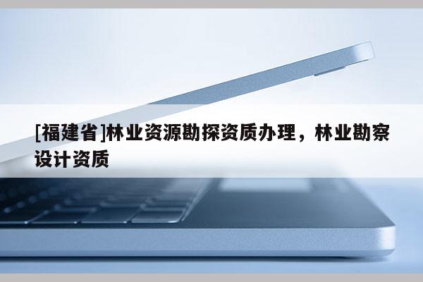 [福建省]林業(yè)資源勘探資質(zhì)辦理，林業(yè)勘察設(shè)計(jì)資質(zhì)