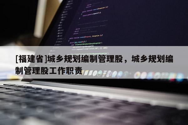 [福建省]城鄉(xiāng)規(guī)劃編制管理股，城鄉(xiāng)規(guī)劃編制管理股工作職責(zé)