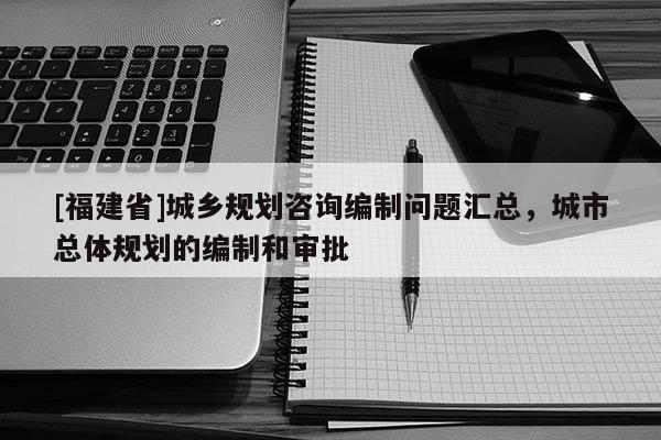 [福建省]城鄉(xiāng)規(guī)劃咨詢編制問題匯總，城市總體規(guī)劃的編制和審批