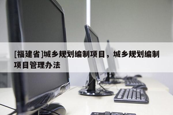 [福建省]城鄉(xiāng)規(guī)劃編制項(xiàng)目，城鄉(xiāng)規(guī)劃編制項(xiàng)目管理辦法