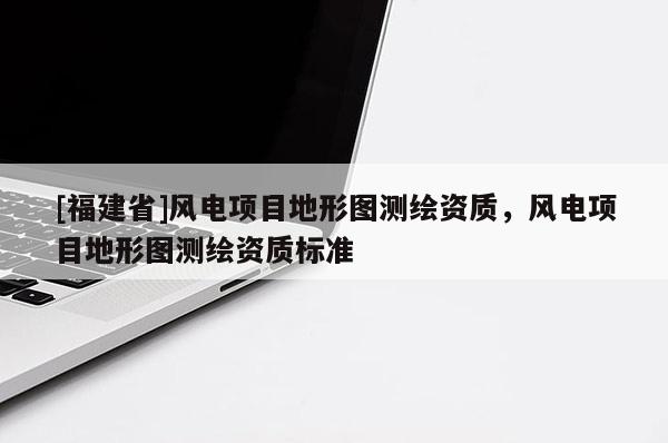 [福建省]風(fēng)電項(xiàng)目地形圖測繪資質(zhì)，風(fēng)電項(xiàng)目地形圖測繪資質(zhì)標(biāo)準(zhǔn)