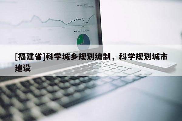 [福建省]科學城鄉(xiāng)規(guī)劃編制，科學規(guī)劃城市建設