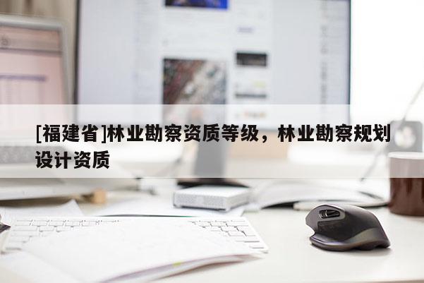 [福建省]林業(yè)勘察資質(zhì)等級(jí)，林業(yè)勘察規(guī)劃設(shè)計(jì)資質(zhì)