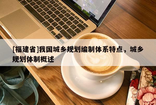 [福建省]我國城鄉(xiāng)規(guī)劃編制體系特點，城鄉(xiāng)規(guī)劃體制概述