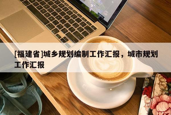 [福建省]城鄉(xiāng)規(guī)劃編制工作匯報，城市規(guī)劃工作匯報