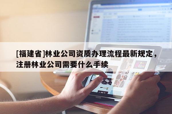 [福建省]林業(yè)公司資質(zhì)辦理流程最新規(guī)定，注冊林業(yè)公司需要什么手續(xù)