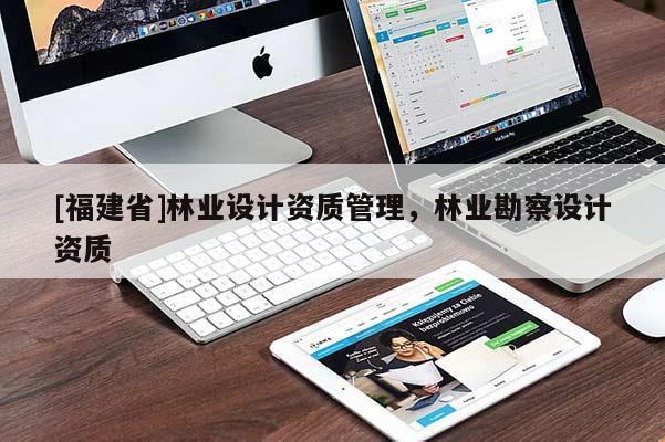 [福建省]林業(yè)設計資質(zhì)管理，林業(yè)勘察設計資質(zhì)