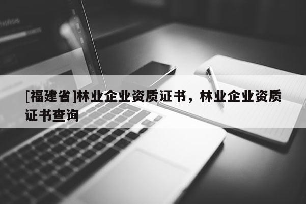 [福建省]林業(yè)企業(yè)資質(zhì)證書，林業(yè)企業(yè)資質(zhì)證書查詢