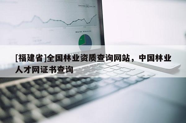[福建省]全國(guó)林業(yè)資質(zhì)查詢網(wǎng)站，中國(guó)林業(yè)人才網(wǎng)證書查詢