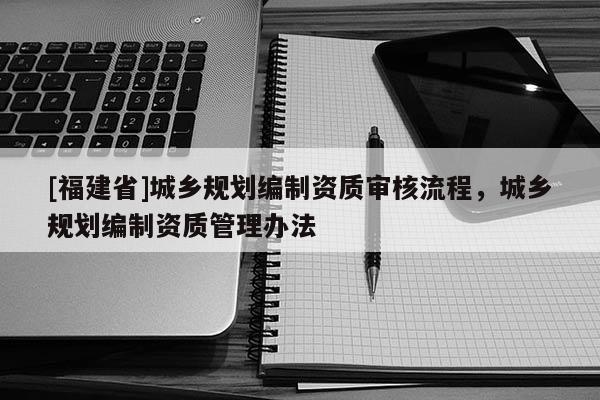 [福建省]城鄉(xiāng)規(guī)劃編制資質(zhì)審核流程，城鄉(xiāng)規(guī)劃編制資質(zhì)管理辦法
