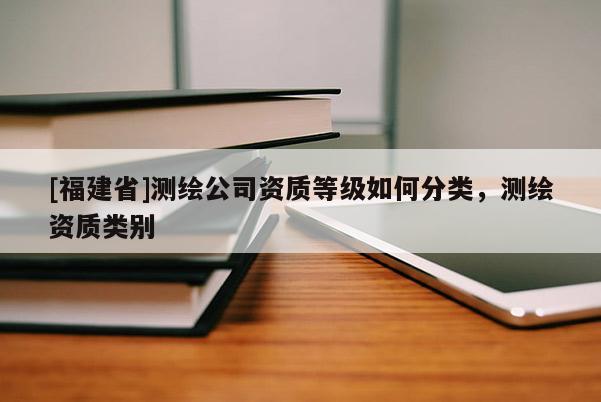 [福建省]測(cè)繪公司資質(zhì)等級(jí)如何分類(lèi)，測(cè)繪資質(zhì)類(lèi)別