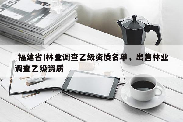 [福建省]林業(yè)調(diào)查乙級(jí)資質(zhì)名單，出售林業(yè)調(diào)查乙級(jí)資質(zhì)