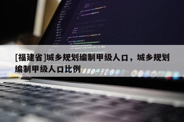 [福建省]城鄉(xiāng)規(guī)劃編制甲級(jí)人口，城鄉(xiāng)規(guī)劃編制甲級(jí)人口比例