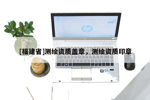 [福建省]測(cè)繪資質(zhì)蓋章，測(cè)繪資質(zhì)印章