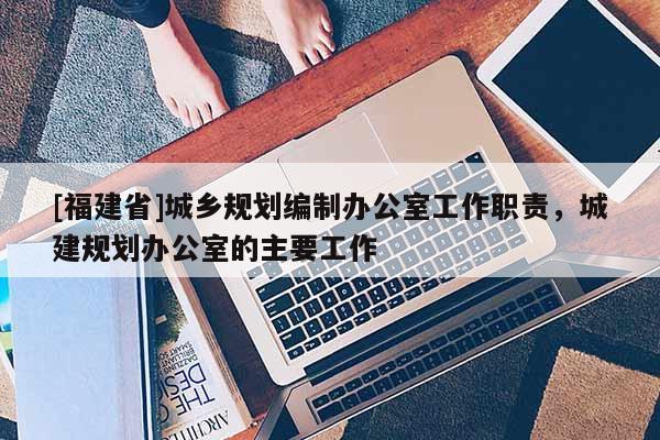 [福建省]城鄉(xiāng)規(guī)劃編制辦公室工作職責(zé)，城建規(guī)劃辦公室的主要工作