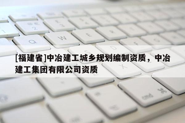 [福建省]中冶建工城鄉(xiāng)規(guī)劃編制資質(zhì)，中冶建工集團有限公司資質(zhì)