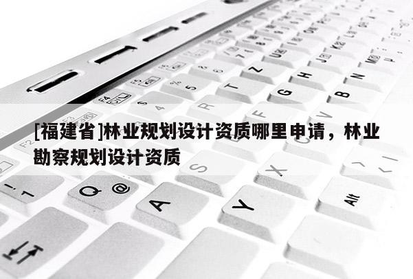 [福建省]林業(yè)規(guī)劃設計資質哪里申請，林業(yè)勘察規(guī)劃設計資質