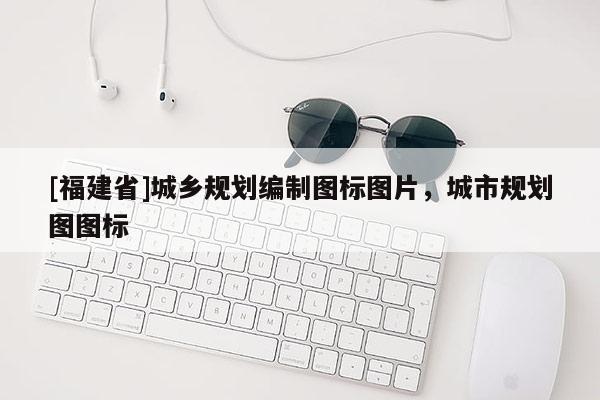 [福建省]城鄉(xiāng)規(guī)劃編制圖標(biāo)圖片，城市規(guī)劃圖圖標(biāo)