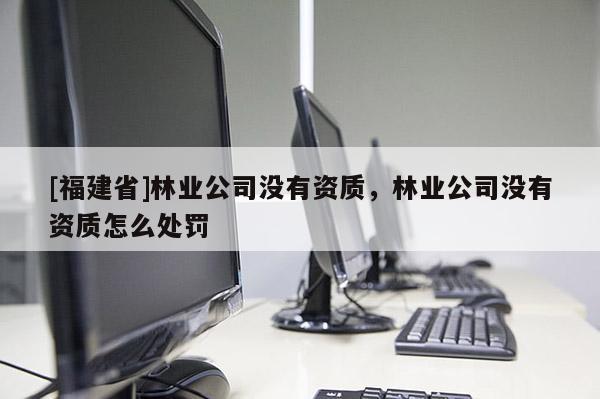 [福建省]林業(yè)公司沒有資質(zhì)，林業(yè)公司沒有資質(zhì)怎么處罰
