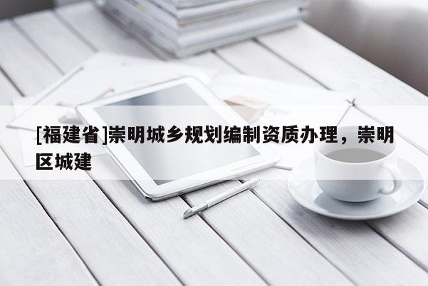 [福建省]崇明城鄉(xiāng)規(guī)劃編制資質(zhì)辦理，崇明區(qū)城建
