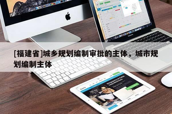 [福建省]城鄉(xiāng)規(guī)劃編制審批的主體，城市規(guī)劃編制主體