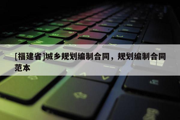 [福建省]城鄉(xiāng)規(guī)劃編制合同，規(guī)劃編制合同范本