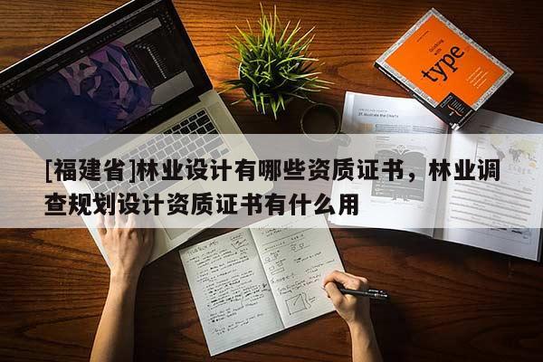 [福建省]林業(yè)設計有哪些資質證書，林業(yè)調查規(guī)劃設計資質證書有什么用