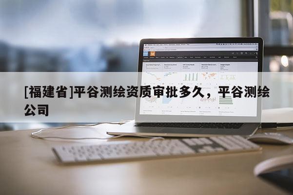 [福建省]平谷測繪資質(zhì)審批多久，平谷測繪公司
