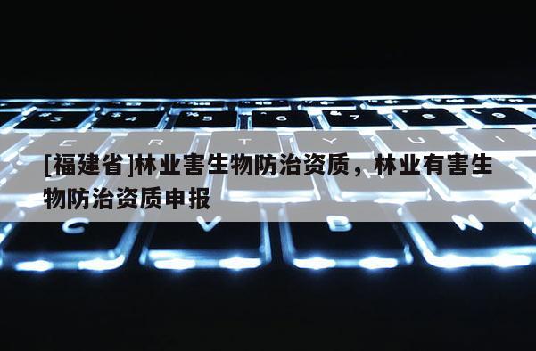 [福建省]林業(yè)害生物防治資質(zhì)，林業(yè)有害生物防治資質(zhì)申報(bào)