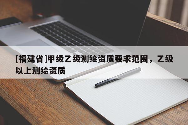[福建省]甲級乙級測繪資質要求范圍，乙級以上測繪資質