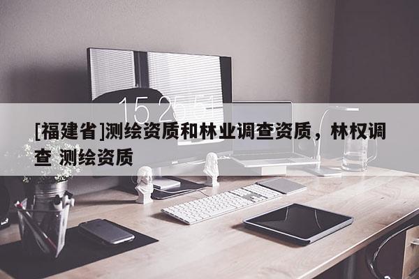 [福建省]測繪資質(zhì)和林業(yè)調(diào)查資質(zhì)，林權(quán)調(diào)查 測繪資質(zhì)
