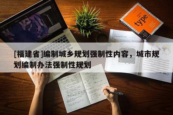 [福建省]編制城鄉(xiāng)規(guī)劃強(qiáng)制性內(nèi)容，城市規(guī)劃編制辦法強(qiáng)制性規(guī)劃