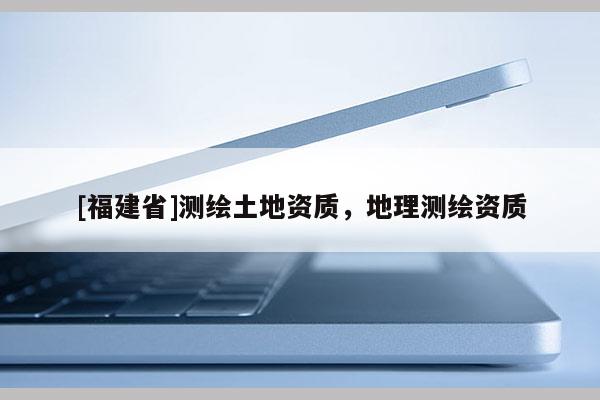 [福建省]測繪土地資質(zhì)，地理測繪資質(zhì)