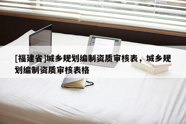 [福建省]城鄉(xiāng)規(guī)劃編制資質(zhì)審核表，城鄉(xiāng)規(guī)劃編制資質(zhì)審核表格