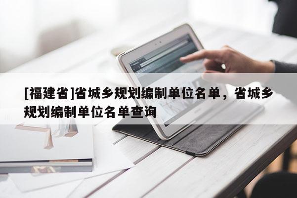 [福建省]省城鄉(xiāng)規(guī)劃編制單位名單，省城鄉(xiāng)規(guī)劃編制單位名單查詢