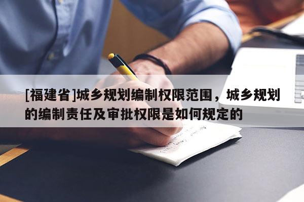 [福建省]城鄉(xiāng)規(guī)劃編制權(quán)限范圍，城鄉(xiāng)規(guī)劃的編制責(zé)任及審批權(quán)限是如何規(guī)定的
