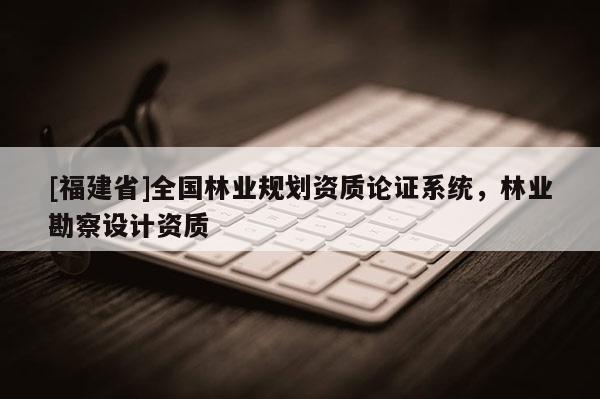 [福建省]全國林業(yè)規(guī)劃資質(zhì)論證系統(tǒng)，林業(yè)勘察設(shè)計資質(zhì)