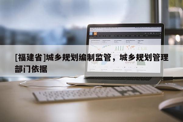 [福建省]城鄉(xiāng)規(guī)劃編制監(jiān)管，城鄉(xiāng)規(guī)劃管理部門依據(jù)